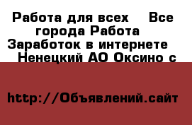 Работа для всех! - Все города Работа » Заработок в интернете   . Ненецкий АО,Оксино с.